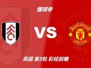 彩经前瞻:富勒姆vs曼联;红魔恐陷苦战,看好主队爆冷拿分